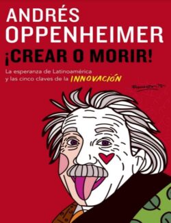 Crear o Morir La Esperanza de Latinoamerica y las Cinco Claves de la Innovacion – Andres Oppenheimer – 1ra Edicion